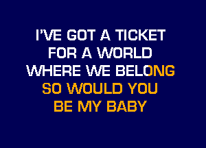 I'VE GOT A TICKET
FOR A WORLD
WHERE WE BELONG
SO WOULD YOU
BE MY BABY