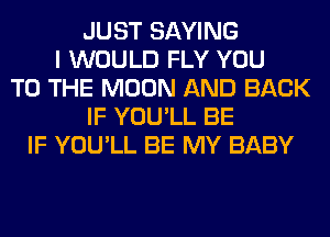 JUST SAYING
I WOULD FLY YOU
TO THE MOON AND BACK
IF YOU'LL BE
IF YOU'LL BE MY BABY