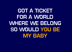 GOT A TICKET
FOR A WORLD
WHERE WE BELONG
SO WOULD YOU BE
MY BABY