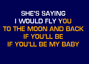 SHE'S SAYING
I WOULD FLY YOU
TO THE MOON AND BACK
IF YOU'LL BE
IF YOU'LL BE MY BABY