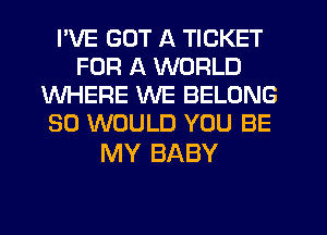 I'VE GOT A TICKET
FOR A WORLD
WHERE WE BELONG
SO WOULD YOU BE

MY BABY