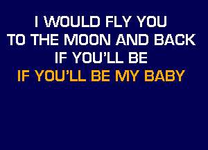 I WOULD FLY YOU
TO THE MOON AND BACK
IF YOU'LL BE
IF YOU'LL BE MY BABY