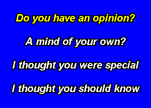 Do you have an opinion?
A mind of your own?

I thought you were special

I thought you shoufd know