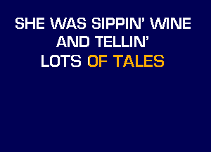 SHE WAS SIPPIN' WINE
AND TELLIN'

LOTS OF TALES