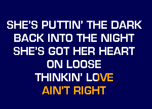 SHE'S PUTI'IN' THE DARK
BACK INTO THE NIGHT
SHE'S GOT HER HEART

0N LOOSE
THINKIM LOVE
AIN'T RIGHT