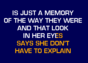 IS JUST A MEMORY
OF THE WAY THEY WERE
AND THAT LOOK
IN HER EYES
SAYS SHE DON'T
HAVE TO EXPLAIN