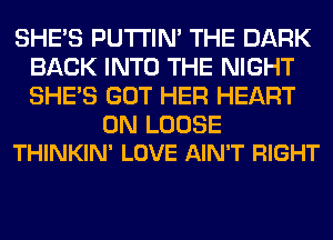 SHE'S PUTI'IN' THE DARK
BACK INTO THE NIGHT
SHE'S GOT HER HEART

0N LOOSE
THINKIN' LOVE AIN'T RIGHT