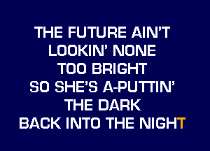 THE FUTURE AIN'T
LOOKIN' NONE
T00 BRIGHT
SO SHE'S A-PUTI'IN'
THE DARK
BACK INTO THE NIGHT