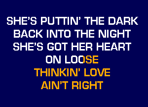 SHE'S PUTI'IN' THE DARK
BACK INTO THE NIGHT
SHE'S GOT HER HEART

0N LOOSE
THINKIM LOVE
AIN'T RIGHT