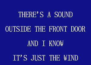 THERES A SOUND
OUTSIDE THE FRONT DOOR
AND I KNOW
ITS JUST THE WIND