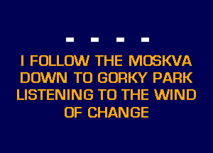 I FOLLOW THE MOSKVA
DOWN TO GORKY PARK
LISTENING TO THE WIND

OF CHANGE