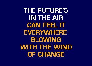 THE FUTURE'S
IN THE AIR
CAN FEEL IT
EVERYWHERE
BLOWING
WITH THE WIND

OF CHANGE l