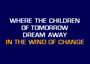 WHERE THE CHILDREN
OF TOMORROW
DREAM AWAY

IN THE WIND OF CHANGE
