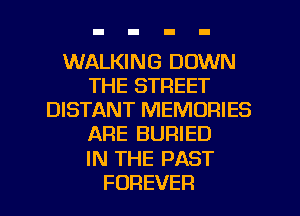 WALKING DOWN
THE STREET
DISTANT MEMORIES
ARE BURIED
IN THE PAST
FOREVER