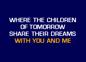 WHERE THE CHILDREN
OF TOMORROW
SHARE THEIR DREAMS
WITH YOU AND ME