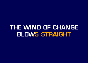 THE WIND OF CHANGE

BLOWS STRAIGHT