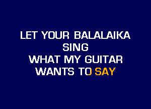 LET YOUR BALALAIKA
SING

WHAT MY GUITAR
WANTS TO SAY
