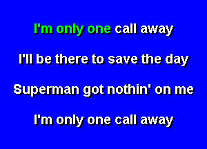 I'm only one call away
I'll be there to save the day

Superman got nothin' on me

I'm only one call away