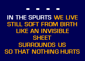 IN THE SPURTS WE LIVE
STILL SOFT FROM BIRTH
LIKE AN INVISIBLE
SHEET
SURROUNDS US
SO THAT NOTHING HURTS