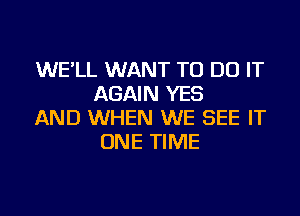 WE'LL WANT TO DO IT
AGAIN YES

AND WHEN WE SEE IT
ONE TIME