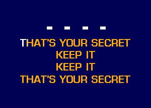 THAT'S YOUR SECRET
KEEP IT
KEEP IT

THAT'S YOUR SECRET