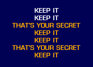 KEEP IT

KEEP IT
THAT'S YOUR SECRET

KEEP IT

KEEP IT
THAT'S YOUR SECRET

KEEP IT