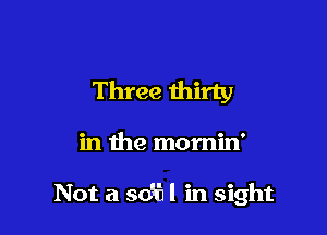 Three thirty

in the mornin'

Not a so'k'll in sight