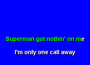 Superman got nothin' on me

I'm only one call away