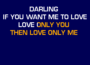DARLING
IF YOU WANT ME TO LOVE
LOVE ONLY YOU
THEN LOVE ONLY ME