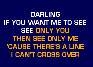 DARLING
IF YOU WANT ME TO SEE
SEE ONLY YOU
THEN SEE ONLY ME
'CAUSE THERE'S A LINE
I CAN'T CROSS OVER