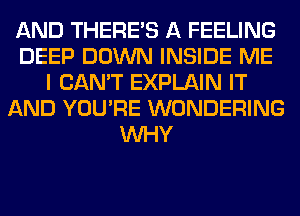 AND THERE'S A FEELING
DEEP DOWN INSIDE ME
I CAN'T EXPLAIN IT
AND YOU'RE WONDERING
WHY