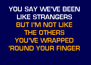 YOU SAY WE'VE BEEN
LIKE STRANGERS
BUT I'M NOT LIKE

THE OTHERS
YOU'VE WRAPPED
'ROUND YOUR FINGER