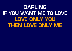 DARLING
IF YOU WANT ME TO LOVE

LOVE ONLY YOU
THEN LOVE ONLY ME