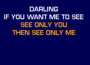 DARLING
IF YOU WANT ME TO SEE
SEE ONLY YOU
THEN SEE ONLY ME