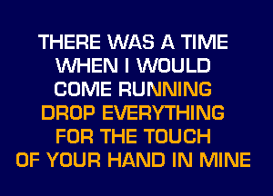 THERE WAS A TIME
WHEN I WOULD
COME RUNNING

DROP EVERYTHING
FOR THE TOUCH

OF YOUR HAND IN MINE