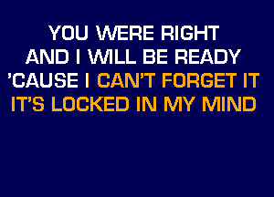 YOU WERE RIGHT
AND I WILL BE READY
'CAUSE I CAN'T FORGET IT
ITS LOCKED IN MY MIND