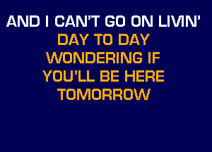 AND I CAN'T GO ON LIVIN'
DAY TO DAY
WONDERING IF
YOU'LL BE HERE
TOMORROW