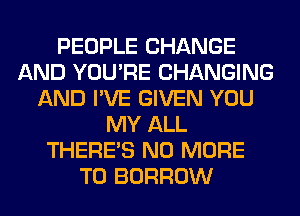 PEOPLE CHANGE
AND YOU'RE CHANGING
AND I'VE GIVEN YOU
MY ALL
THERE'S NO MORE
TO BORROW