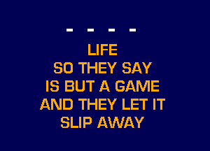 LIFE
30 THEY SAY

IS BUT A GAME
AND THEY LET IT
SLIP AWAY