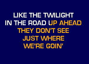 LIKE THE TWILIGHT
IN THE ROAD UP AHEAD
THEY DON'T SEE
JUST WHERE
WERE GOIN'