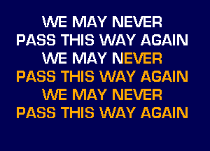 WE MAY NEVER
PASS THIS WAY AGAIN
WE MAY NEVER
PASS THIS WAY AGAIN
WE MAY NEVER
PASS THIS WAY AGAIN