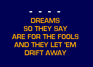 DREAMS
SO THEY SAY
ARE FOR THE FOOLS
AND THEY LET 'EM
DRIFT AWAY