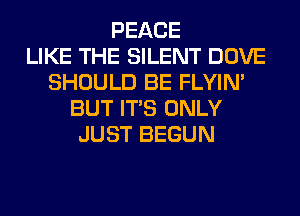 PEACE
LIKE THE SILENT DOVE
SHOULD BE FLYIN'
BUT ITS ONLY
JUST BEGUN