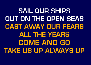 SAIL OUR SHIPS
OUT ON THE OPEN SEAS
CAST AWAY OUR FEARS

ALL THE YEARS

COME AND GO
TAKE US UP ALWAYS UP