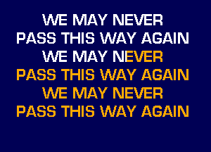 WE MAY NEVER
PASS THIS WAY AGAIN
WE MAY NEVER
PASS THIS WAY AGAIN
WE MAY NEVER
PASS THIS WAY AGAIN