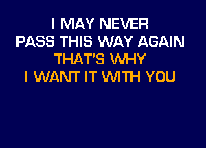 I MAY NEVER
PASS THIS WAY AGAIN
THAT'S WHY

I WANT IT WITH YOU