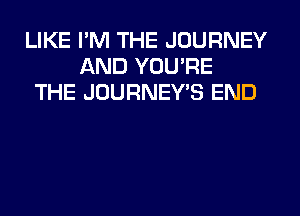 LIKE I'M THE JOURNEY
AND YOU'RE
THE JOURNEY'S END