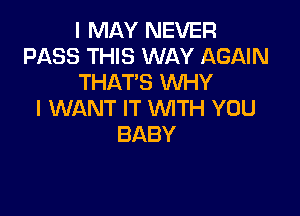 I MAY NEVER
PASS THIS WAY AGAIN
THAT'S WHY

I WANT IT WITH YOU
BABY