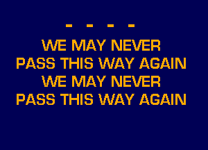 WE MAY NEVER
PASS THIS WAY AGAIN
WE MAY NEVER
PASS THIS WAY AGAIN