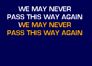 WE MAY NEVER
PASS THIS WAY AGAIN
WE MAY NEVER
PASS THIS WAY AGAIN